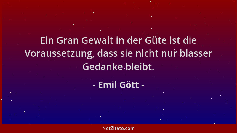 Emil Gött - Ein Gran Gewalt in der Güte ist die Voraussetzung, dass sie nicht nur blasser Gedanke bleibt....