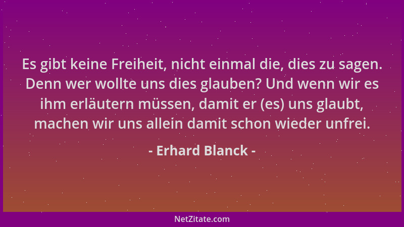 Erhard Blanck - Es gibt keine Freiheit, nicht einmal die, dies zu sagen. Denn wer wollte uns dies glauben? Und wenn wir es...