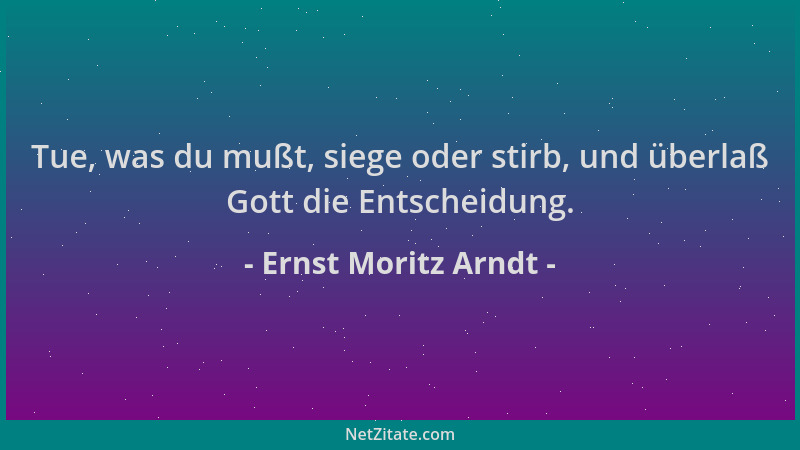 Ernst Moritz Arndt - Tue, was du mußt, siege oder stirb, und überlaß Gott die Entscheidung....