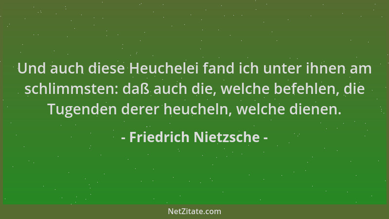 Friedrich Nietzsche - Und auch diese Heuchelei fand ich unter ihnen am schlimmsten: daß auch die, welche befehlen, die Tuge...