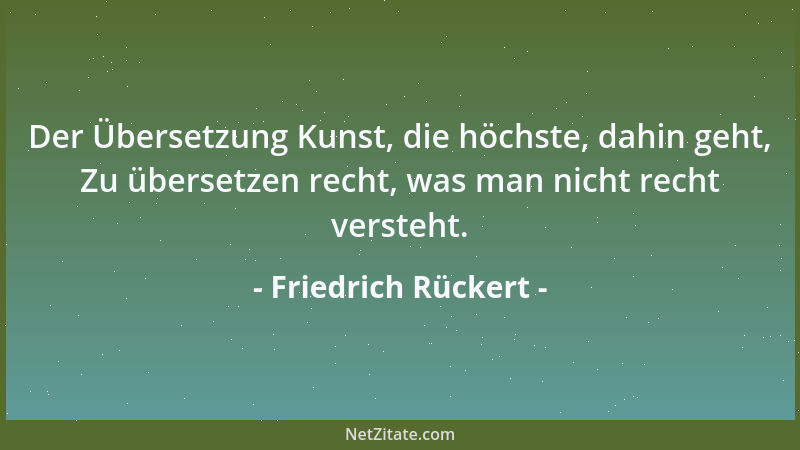 Friedrich Rückert - Der Übersetzung Kunst, die höchste, dahin geht, Zu übersetzen recht, was man nicht recht versteht....
