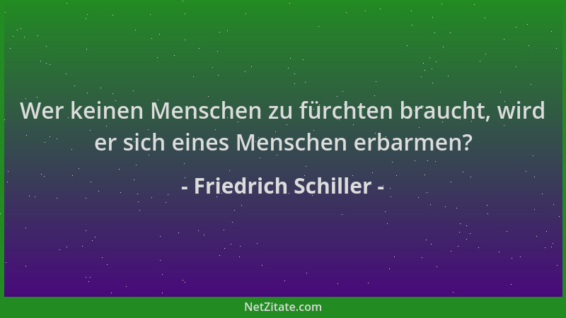 Friedrich Schiller - Wer keinen Menschen zu fürchten braucht, wird er sich eines Menschen erbarmen?...