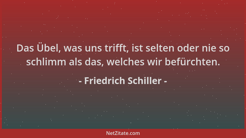 Friedrich Schiller - Das Übel, was uns trifft, ist selten oder nie so schlimm als das, welches wir befürchten....