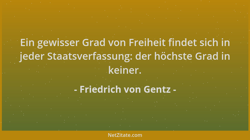 Friedrich von Gentz - Ein gewisser Grad von Freiheit findet sich in jeder Staatsverfassung: der höchste Grad in keiner....