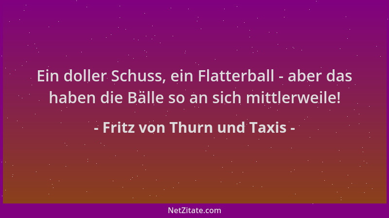 Fritz von Thurn und Taxis - Ein doller Schuss, ein Flatterball - aber das haben die Bälle so an sich mittlerweile!...