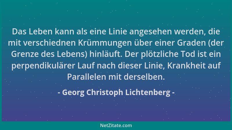 Georg Christoph Lichtenberg - Das Leben kann als eine Linie angesehen werden, die mit verschiednen Krümmungen über einer Gr...