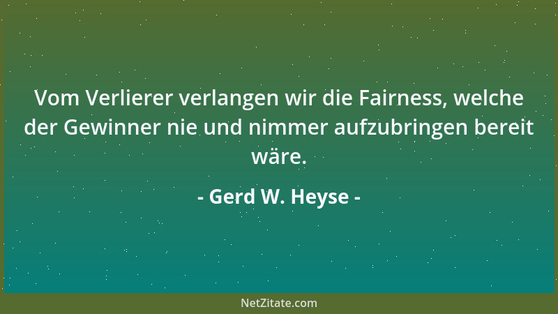 Gerd W. Heyse - Vom Verlierer verlangen wir die Fairness, welche der Gewinner nie und nimmer aufzubringen bereit wäre....