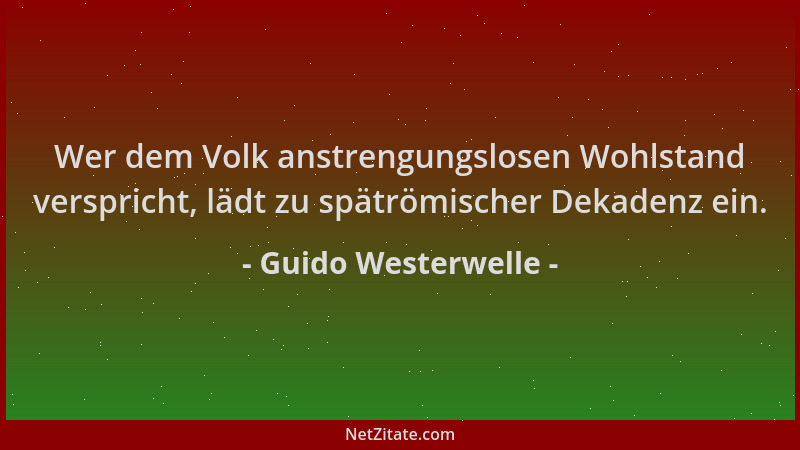Guido Westerwelle - Wer dem Volk anstrengungslosen Wohlstand verspricht, lädt zu spätrömischer Dekadenz ein....
