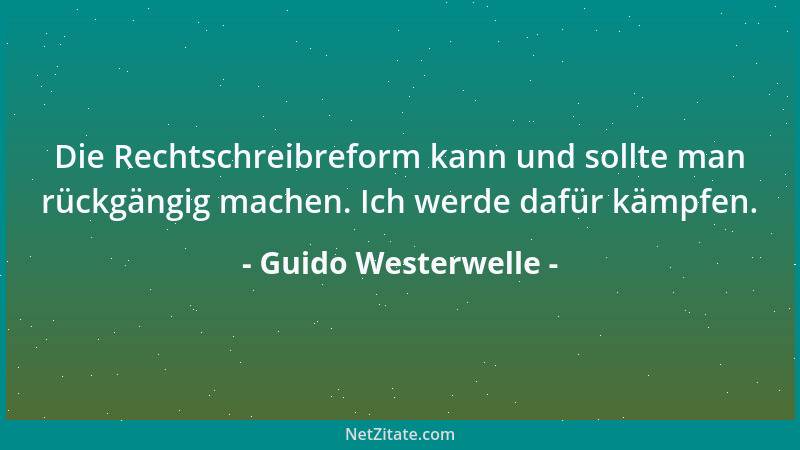 Guido Westerwelle - Die Rechtschreibreform kann und sollte man rückgängig machen. Ich werde dafür kämpfen....