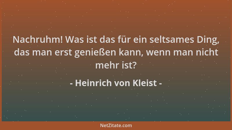 Heinrich von Kleist - Nachruhm! Was ist das für ein seltsames Ding, das man erst genießen kann, wenn man nicht mehr ist?...