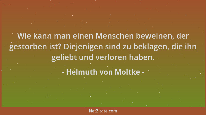 Helmuth von Moltke - Wie kann man einen Menschen beweinen, der gestorben ist? Diejenigen sind zu beklagen, die ihn geliebt...