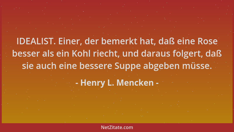 Henry L. Mencken - IDEALIST. Einer, der bemerkt hat, daß eine Rose besser als ein Kohl riecht, und daraus folgert, daß sie...