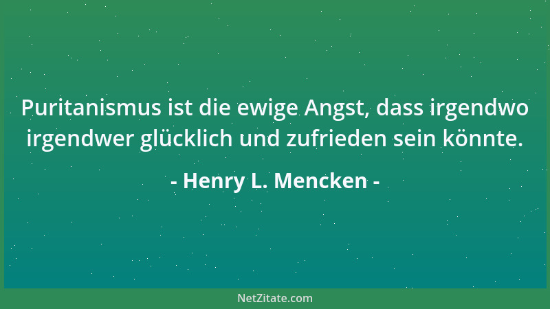 Henry L. Mencken - Puritanismus ist die ewige Angst, dass irgendwo irgendwer glücklich und zufrieden sein könnte....