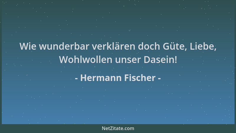 Hermann Fischer - Wie wunderbar verklären doch Güte, Liebe, Wohlwollen unser Dasein!...