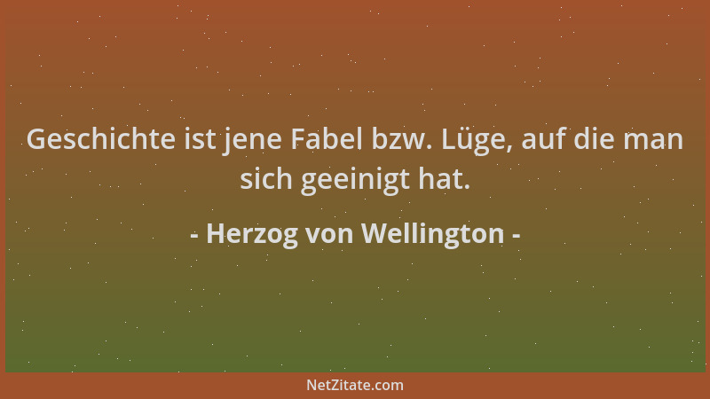 Herzog von Wellington - Geschichte ist jene Fabel bzw. Lüge, auf die man sich geeinigt hat....