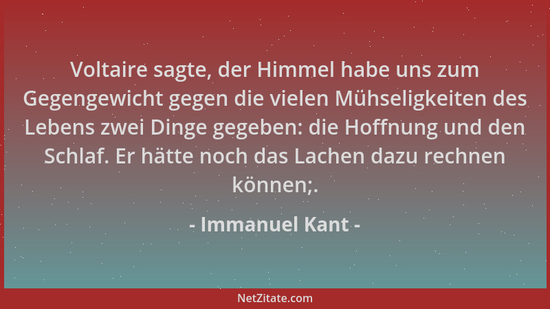 Immanuel Kant - Voltaire sagte, der Himmel habe uns zum Gegengewicht gegen die vielen Mühseligkeiten des Lebens zwei Dinge...