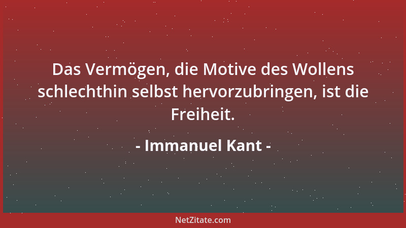 Immanuel Kant - Das Vermögen, die Motive des Wollens schlechthin selbst hervorzubringen, ist die Freiheit....
