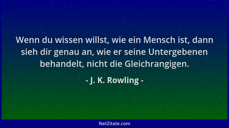 J. K. Rowling - Wenn du wissen willst, wie ein Mensch ist, dann sieh dir genau an, wie er seine Untergebenen behandelt, nic...