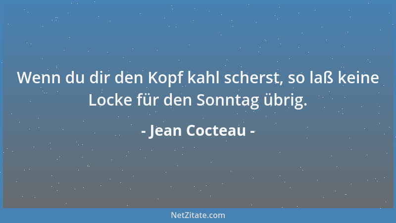 Jean Cocteau - Wenn du dir den Kopf kahl scherst, so laß keine Locke für den Sonntag übrig....