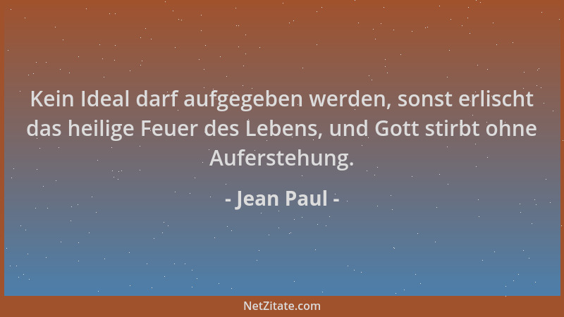 Jean Paul - Kein Ideal darf aufgegeben werden, sonst erlischt das heilige Feuer des Lebens, und Gott stirbt ohne Auferstehu...