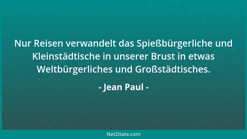 Jean Paul - Nur Reisen verwandelt das Spießbürgerliche und Kleinstädtische in unserer Brust in etwas Weltbürgerliches und G...