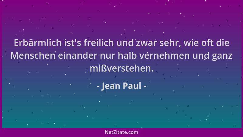 Jean Paul - Erbärmlich ist 's freilich und zwar sehr, wie oft die Menschen einander nur halb vernehmen und ganz mißverstehen...