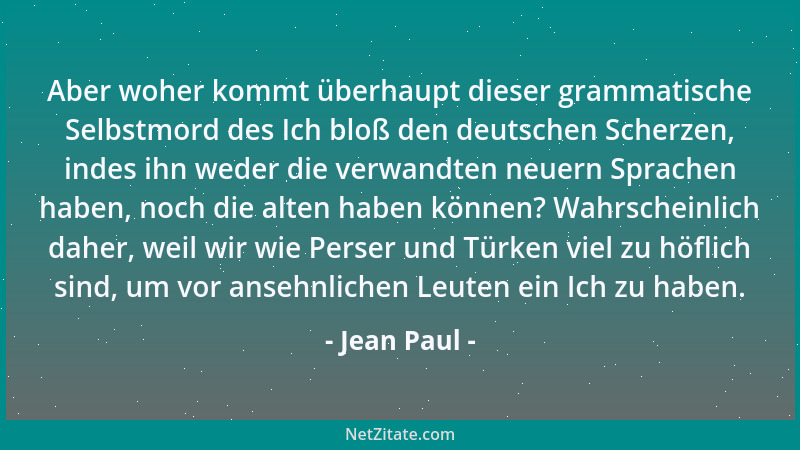 Jean Paul - Aber woher kommt überhaupt dieser grammatische Selbstmord des Ich bloß den deutschen Scherzen, indes ihn weder...