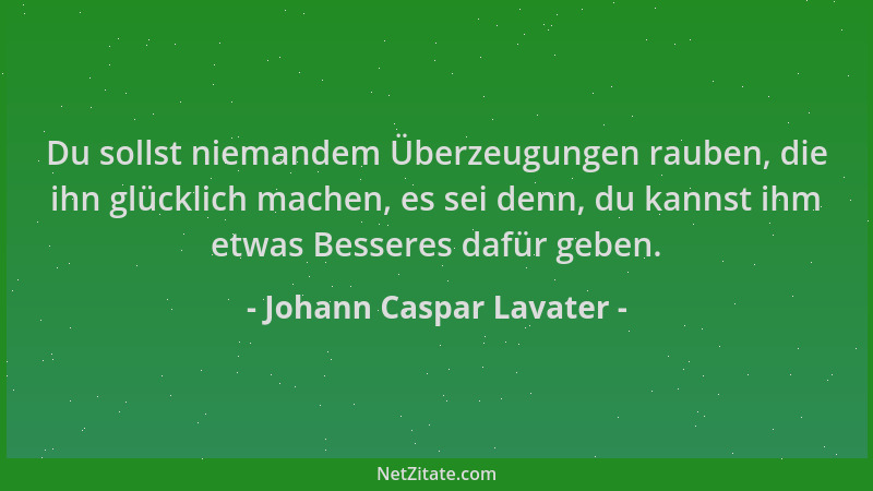 Johann Caspar Lavater - Du sollst niemandem Überzeugungen rauben, die ihn glücklich machen, es sei denn, du kannst ihm etwa...