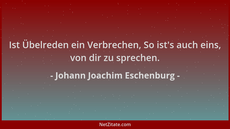 Johann Joachim Eschenburg - Ist Übelreden ein Verbrechen, So ist 's auch eins, von dir zu sprechen....