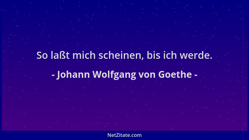 Johann Wolfgang von Goethe - So laßt mich scheinen, bis ich werde....