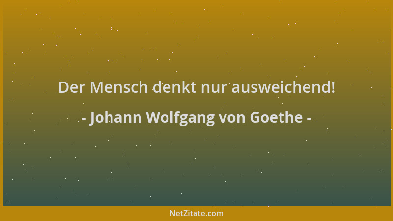 Johann Wolfgang von Goethe - Der Mensch denkt nur ausweichend!...