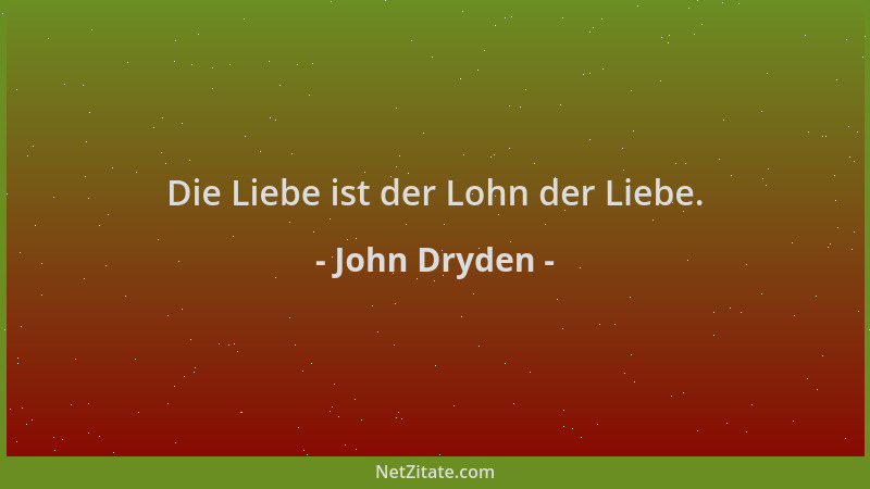 John Dryden - Die Liebe ist der Lohn der Liebe....