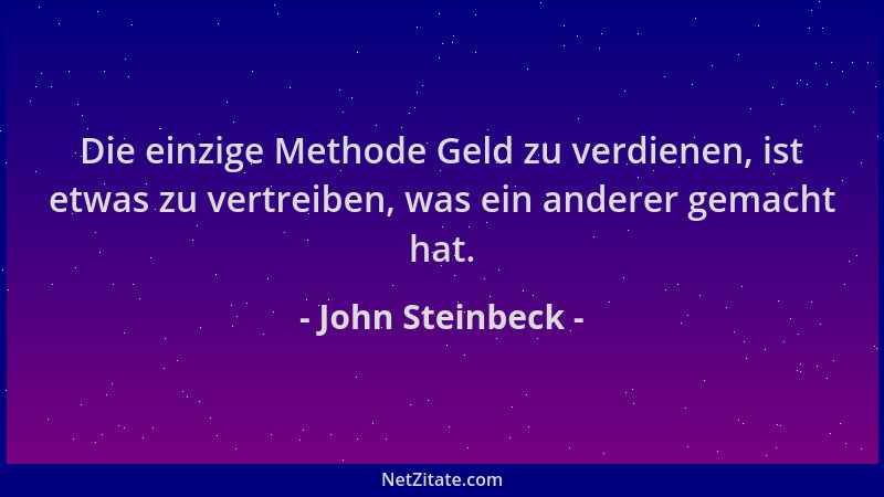 John Steinbeck - Die einzige Methode Geld zu verdienen, ist etwas zu vertreiben, was ein anderer gemacht hat....