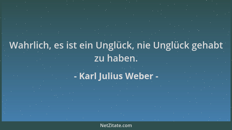 Karl Julius Weber - Wahrlich, es ist ein Unglück, nie Unglück gehabt zu haben....