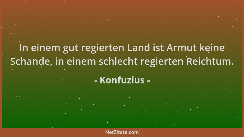 Konfuzius - In einem gut regierten Land ist Armut keine Schande, in einem schlecht regierten Reichtum....