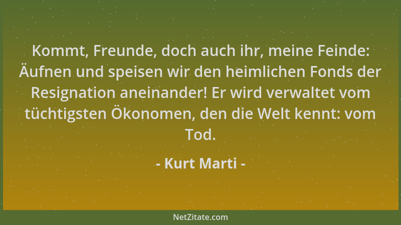 Kurt Marti - Kommt, Freunde, doch auch ihr, meine Feinde: Äufnen und speisen wir den heimlichen Fonds der Resignation anein...