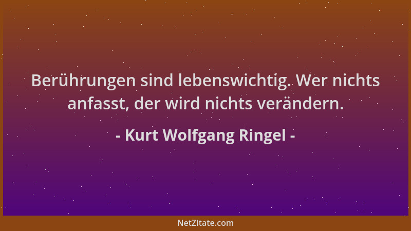 Kurt Wolfgang Ringel - Berührungen sind lebenswichtig. Wer nichts anfasst, der wird nichts verändern....