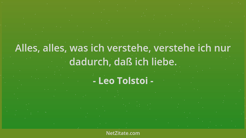 Leo Tolstoi - Alles, alles, was ich verstehe, verstehe ich nur dadurch, daß ich liebe....
