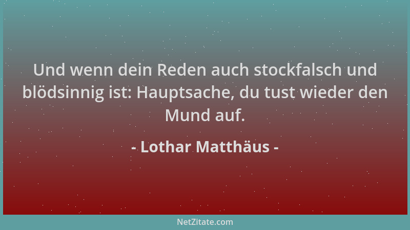 Lothar Matthäus - Und wenn dein Reden auch stockfalsch und blödsinnig ist: Hauptsache, du tust wieder den Mund auf....