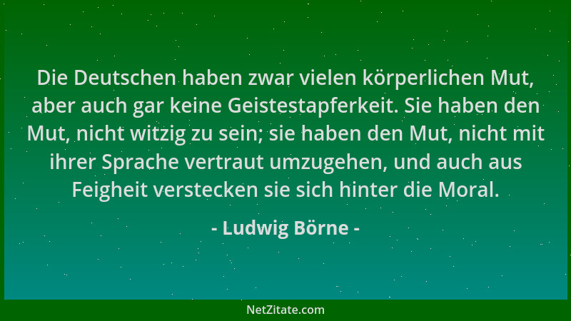 Ludwig Börne - Die Deutschen haben zwar vielen körperlichen Mut, aber auch gar keine Geistestapferkeit. Sie haben den Mut,...
