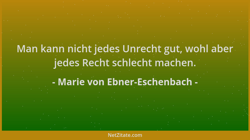 Marie von Ebner-Eschenbach - Man kann nicht jedes Unrecht gut, wohl aber jedes Recht schlecht machen....