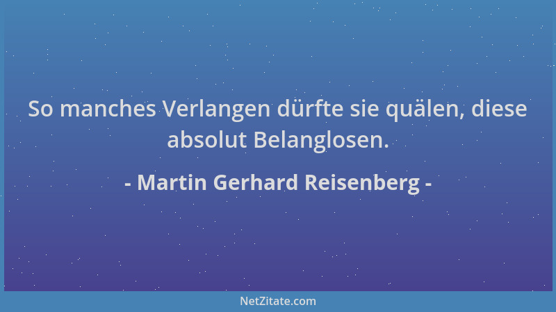 Martin Gerhard Reisenberg - So manches Verlangen dürfte sie quälen, diese absolut Belanglosen....