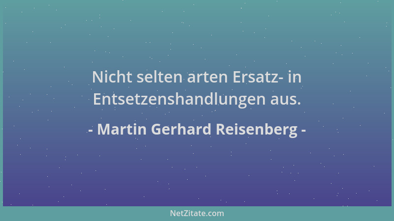 Martin Gerhard Reisenberg - Nicht selten arten Ersatz- in Entsetzenshandlungen aus....