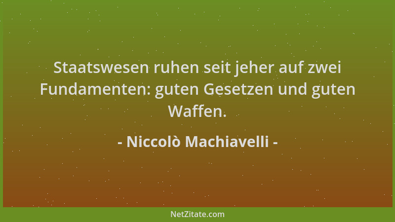 Niccolò Machiavelli - Staatswesen ruhen seit jeher auf zwei Fundamenten: guten Gesetzen und guten Waffen....