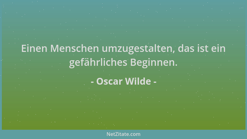 Oscar Wilde - Einen Menschen umzugestalten, das ist ein gefährliches Beginnen....