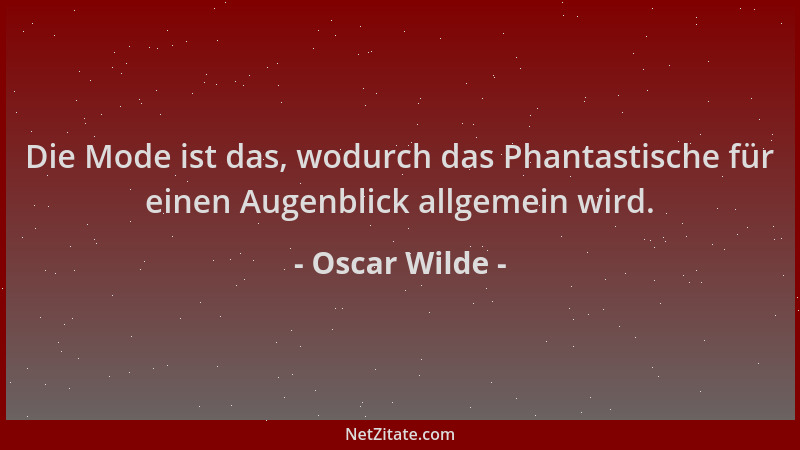 Oscar Wilde - Die Mode ist das, wodurch das Phantastische für einen Augenblick allgemein wird....