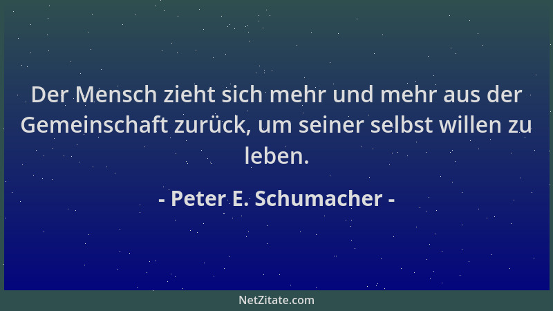Peter E. Schumacher - Der Mensch zieht sich mehr und mehr aus der Gemeinschaft zurück, um seiner selbst willen zu leben....