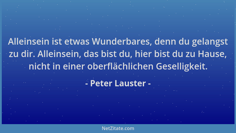 Peter Lauster - Alleinsein ist etwas Wunderbares, denn du gelangst zu dir. Alleinsein, das bist du, hier bist du zu Hause,...