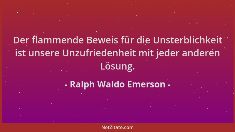 Ralph Waldo Emerson - Der flammende Beweis für die Unsterblichkeit ist unsere Unzufriedenheit mit jeder anderen Lösung....