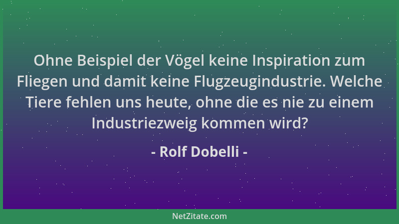 Rolf Dobelli - Ohne Beispiel der Vögel keine Inspiration zum Fliegen und damit keine Flugzeugindustrie. Welche Tiere fehlen...